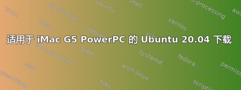 适用于 iMac G5 PowerPC 的 Ubuntu 20.04 下载
