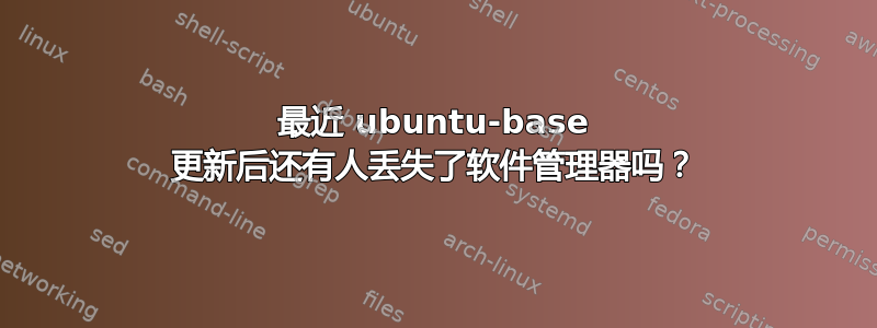 最近 ubuntu-base 更新后还有人丢失了软件管理器吗？