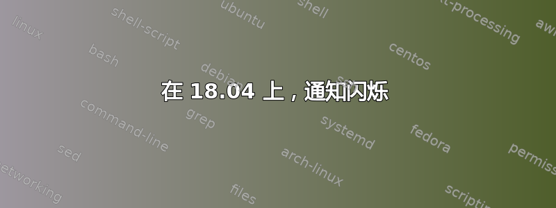 在 18.04 上，通知闪烁