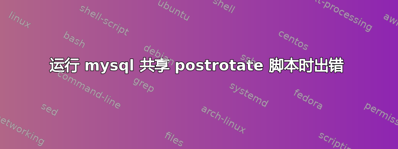 运行 mysql 共享 postrotate 脚本时出错