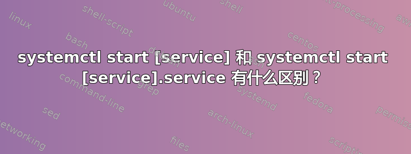 systemctl start [service] 和 systemctl start [service].service 有什么区别？