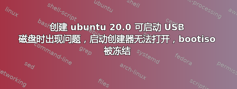 创建 ubuntu 20.0 可启动 USB 磁盘时出现问题，启动创建器无法打开，bootiso 被冻结