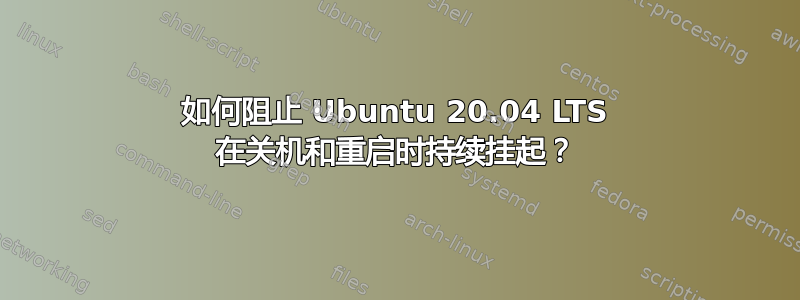 如何阻止 Ubuntu 20.04 LTS 在关机和重启时持续挂起？