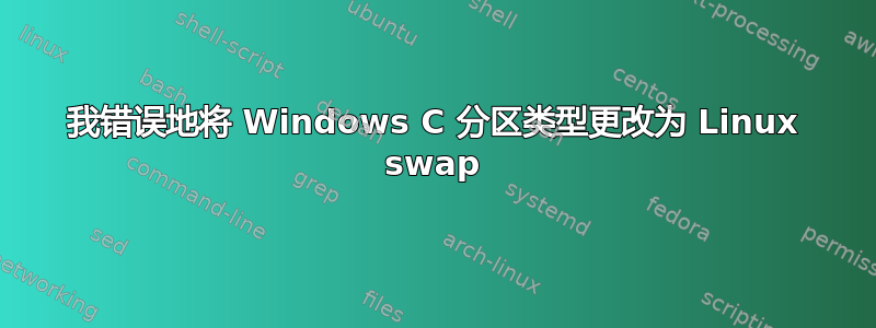 我错误地将 Windows C 分区类型更改为 Linux swap