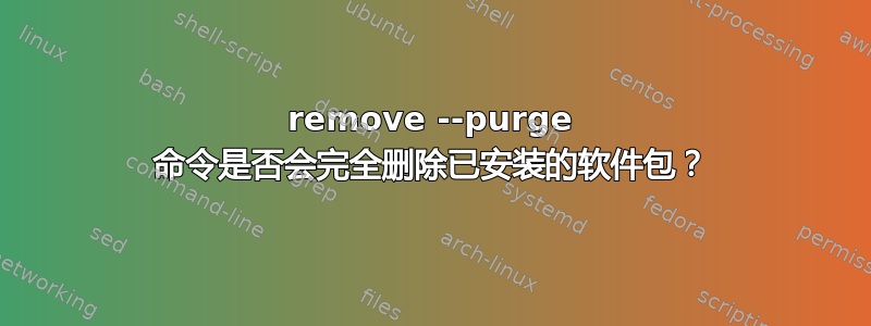 remove --purge 命令是否会完全删除已安装的软件包？