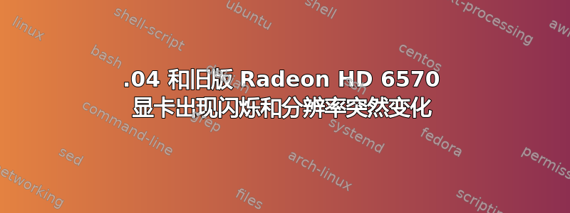 20.04 和旧版 Radeon HD 6570 显卡出现闪烁和分辨率突然变化