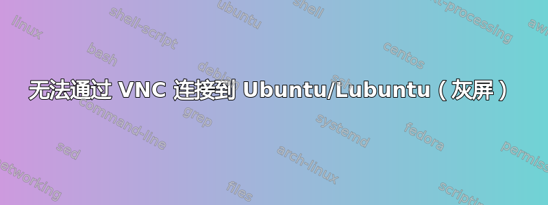 无法通过 VNC 连接到 Ubuntu/Lubuntu（灰屏）