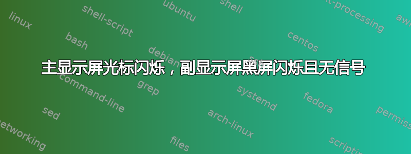 主显示屏光标闪烁，副显示屏黑屏闪烁且无信号