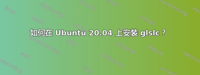 如何在 Ubuntu 20.04 上安装 glslc？