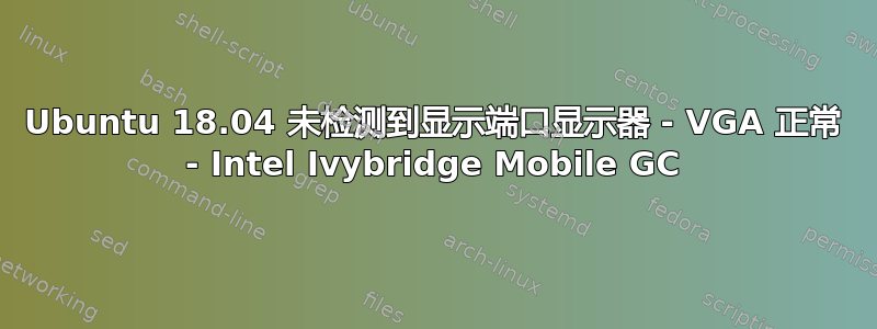 Ubuntu 18.04 未检测到显示端口显示器 - VGA 正常 - Intel Ivybridge Mobile GC