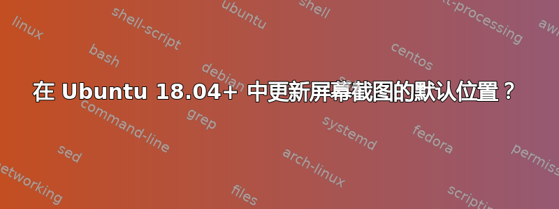 在 Ubuntu 18.04+ 中更新屏幕截图的默认位置？