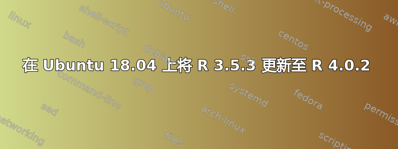 在 Ubuntu 18.04 上将 R 3.5.3 更新至 R 4.0.2