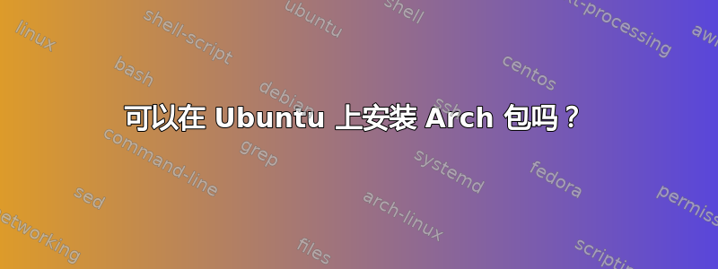 可以在 Ubuntu 上安装 Arch 包吗？