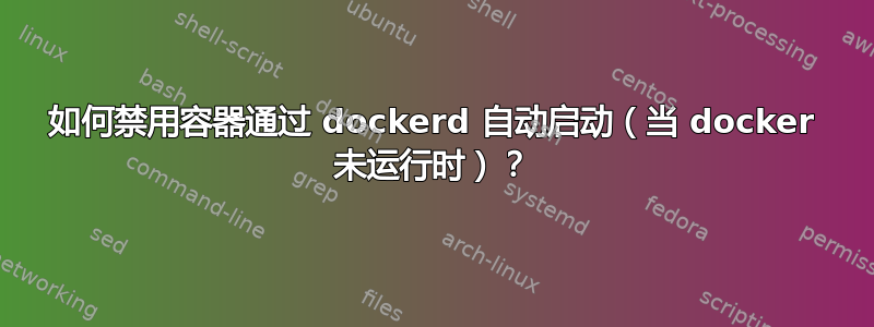 如何禁用容器通过 dockerd 自动启动（当 docker 未运行时）？