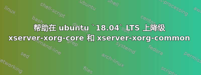 帮助在 ubuntu `18.04` LTS 上降级 xserver-xorg-core 和 xserver-xorg-common