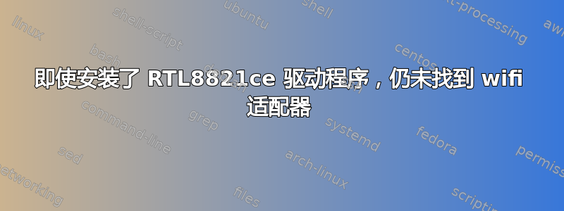 即使安装了 RTL8821ce 驱动程序，仍未找到 wifi 适配器