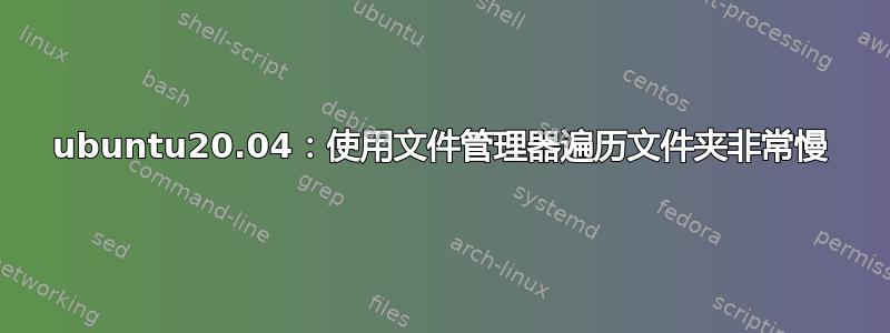 ubuntu20.04：使用文件管理器遍历文件夹非常慢