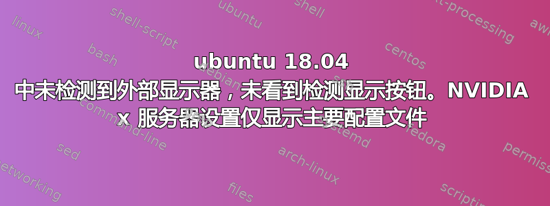 ubuntu 18.04 中未检测到外部显示器，未看到检测显示按钮。NVIDIA x 服务器设置仅显示主要配置文件