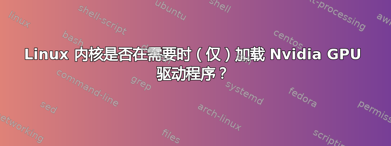 Linux 内核是否在需要时（仅）加载 Nvidia GPU 驱动程序？