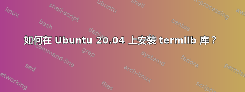 如何在 Ubuntu 20.04 上安装 termlib 库？