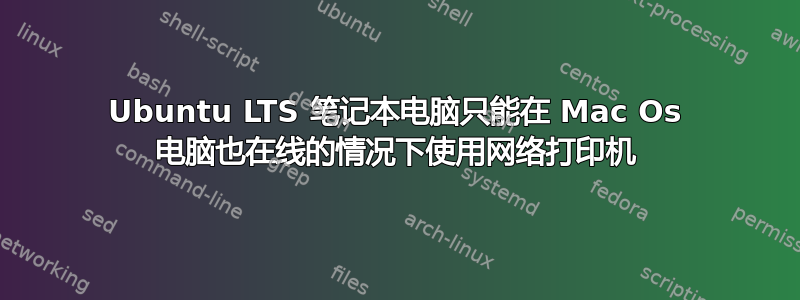 Ubuntu LTS 笔记本电脑只能在 Mac Os 电脑也在线的情况下使用网络打印机