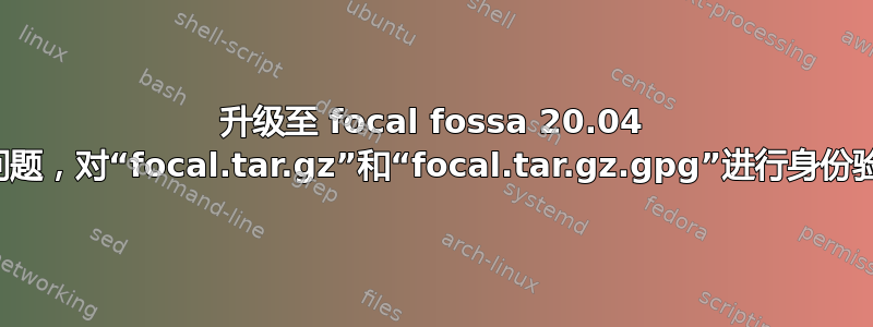 升级至 focal fossa 20.04 时出现问题，对“focal.tar.gz”和“focal.tar.gz.gpg”进行身份验证失败