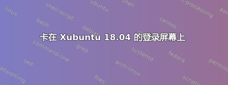 卡在 Xubuntu 18.04 的登录屏幕上