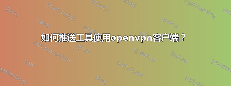 如何推送工具使用openvpn客户端？