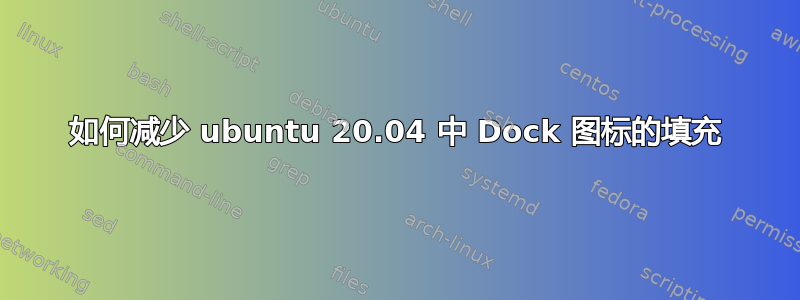 如何减少 ubuntu 20.04 中 Dock 图标的填充