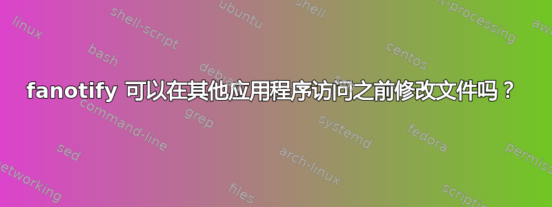 fanotify 可以在其他应用程序访问之前修改文件吗？