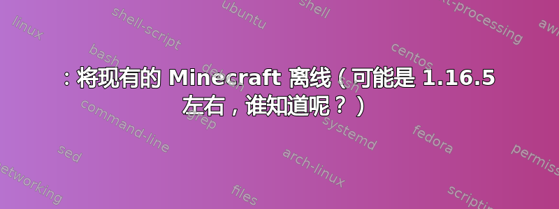 1：将现有的 Minecraft 离线（可能是 1.16.5 左右，谁知道呢？）