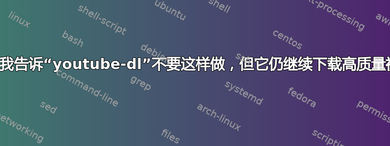 为什么我告诉“youtube-dl”不要这样做，但它仍继续下载高质量视频？