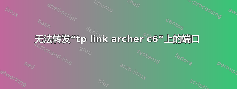 无法转发“tp link archer c6”上的端口