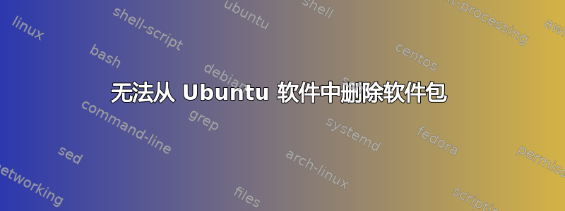 无法从 Ubuntu 软件中删除软件包