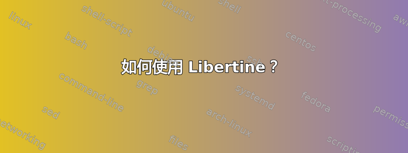 如何使用 Libertine？