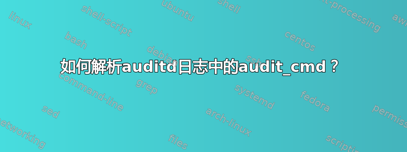 如何解析auditd日志中的audit_cmd？