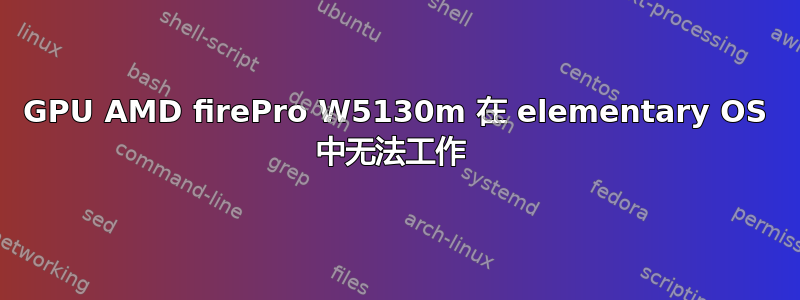 GPU AMD firePro W5130m 在 elementary OS 中无法工作 