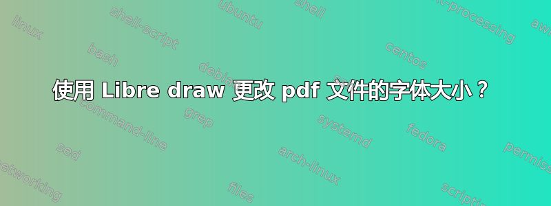 使用 Libre draw 更改 pdf 文件的字体大小？