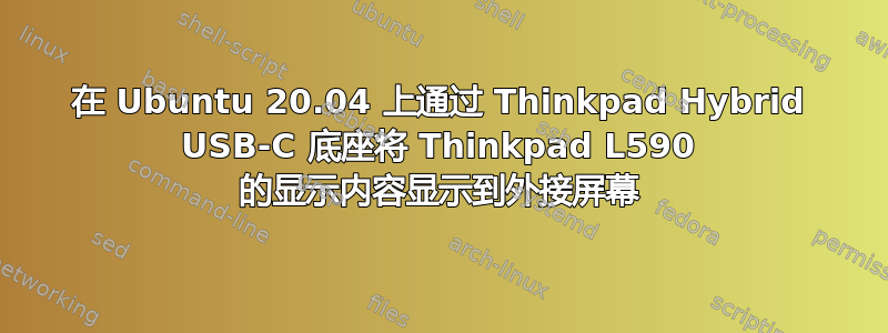 在 Ubuntu 20.04 上通过 Thinkpad Hybrid USB-C 底座将 Thinkpad L590 的显示内容显示到外接屏幕