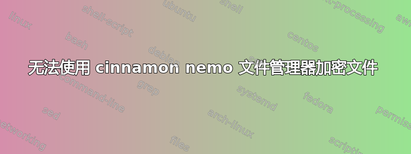 无法使用 cinnamon nemo 文件管理器加密文件