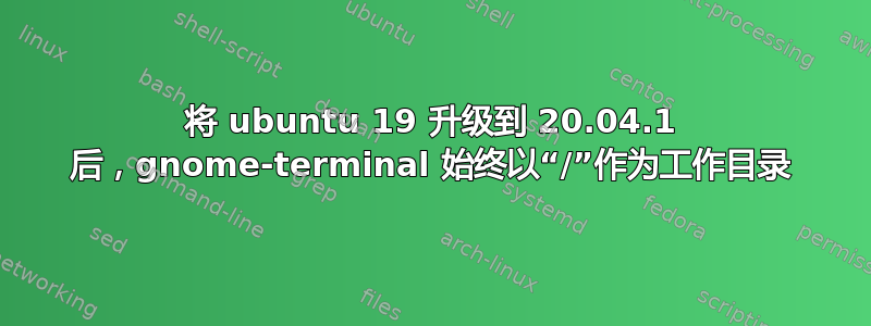 将 ubuntu 19 升级到 20.04.1 后，gnome-terminal 始终以“/”作为工作目录