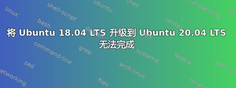 将 Ubuntu 18.04 LTS 升级到 Ubuntu 20.04 LTS 无法完成