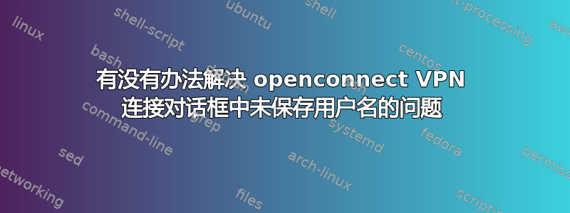 有没有办法解决 openconnect VPN 连接对话框中未保存用户名的问题