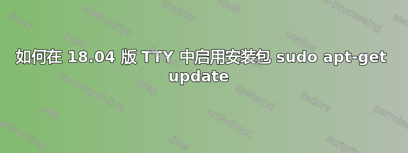 如何在 18.04 版 TTY 中启用安装包 sudo apt-get update 