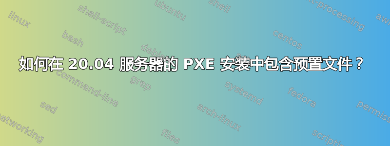 如何在 20.04 服务器的 PXE 安装中包含预置文件？