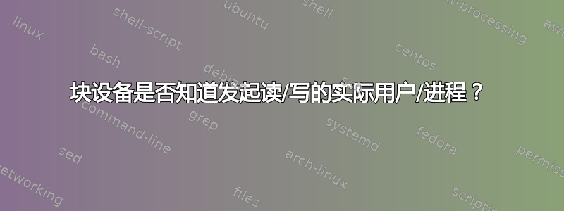 块设备是否知道发起读/写的实际用户/进程？