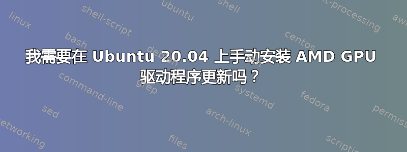 我需要在 Ubuntu 20.04 上手动安装 AMD GPU 驱动程序更新吗？