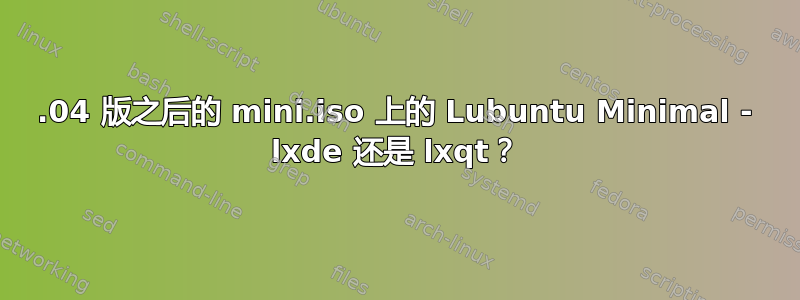 18.04 版之后的 mini.iso 上的 Lubuntu Minimal - lxde 还是 lxqt？