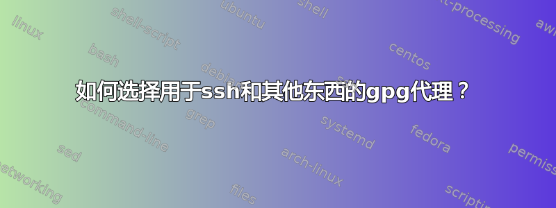 如何选择用于ssh和其他东西的gpg代理？