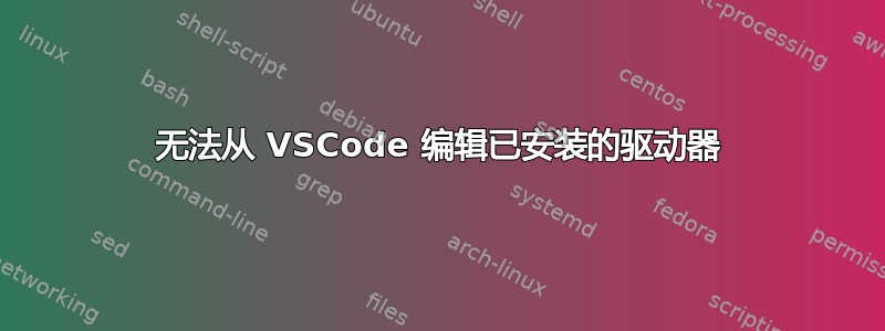 无法从 VSCode 编辑已安装的驱动器